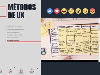 MÉTODOS
DE UX
• Observação de usuários
• Questionários e entrevistas
• Design colaborativo
• Protótipos online e offline
• Mapa da empatia
• Jornada do usuário
 
