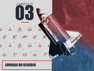 03
CAPÍTULO
JORNADA DO USUÁRIO
 