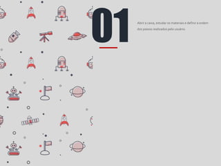 01 Abrir a caixa, estudar os materiais e definir a ordem
dos passos realizados pelo usuário.
 