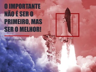 O IMPORTANTE
NÃO É SER O
PRIMEIRO, MAS
SER O MELHOR!
Já diziam os antigos
 