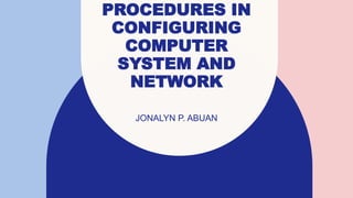 PROCEDURES IN
CONFIGURING
COMPUTER
SYSTEM AND
NETWORK
JONALYN P. ABUAN
 