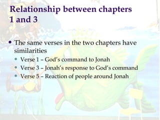 Relationship between chapters 1 and 3 The same verses in the two chapters have similarities Verse 1 – God’s command to Jonah Verse 3 – Jonah’s response to God’s command Verse 5 – Reaction of people around Jonah 