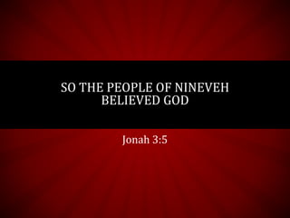 Jonah 3:5
SO THE PEOPLE OF NINEVEH
BELIEVED GOD
 