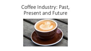 Coffee Industry: Past,
Present and Future
 