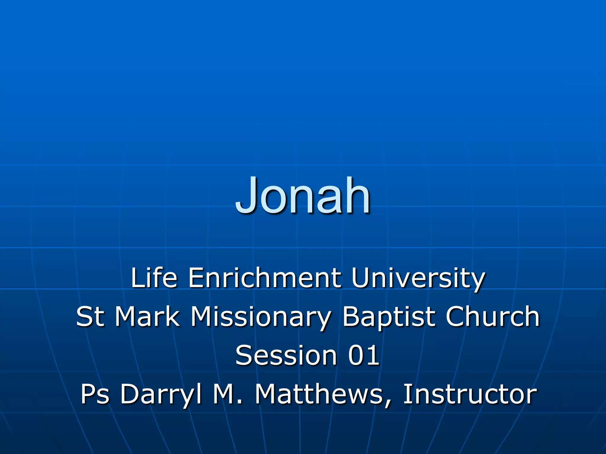 JonahLife Enrichment UniversitySt Mark Missionary Baptist ChurchSession 01Ps Darryl M. Matthews, Instructor