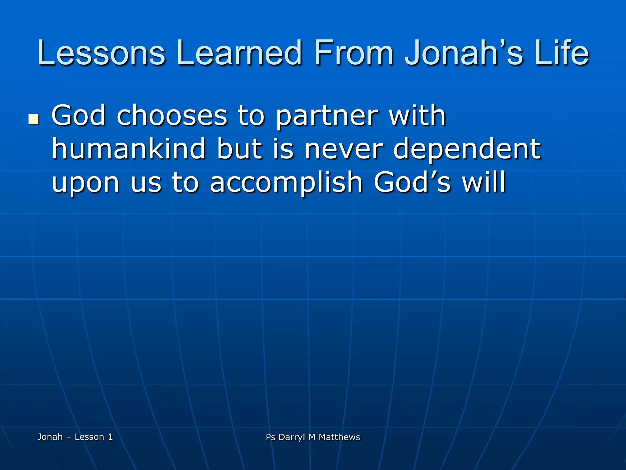 Lessons Learned From Jonah’s LifeGod chooses to partner with humankind but is never dependent upon us to accomplish God’s willJonah – Lesson 1Ps Darryl M Matthews