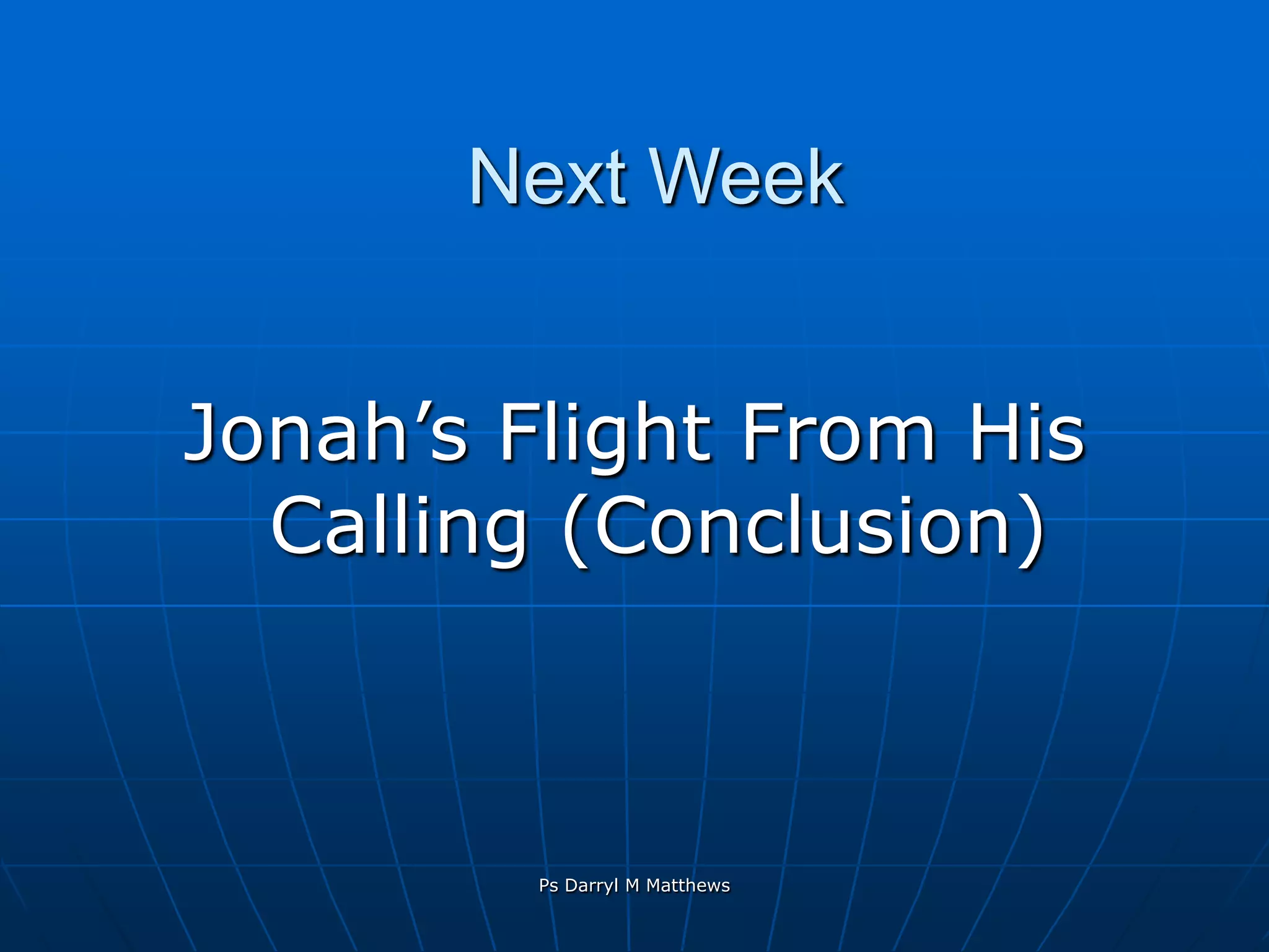 Next WeekJonah’s Flight From His Calling (Conclusion)Ps Darryl M Matthews