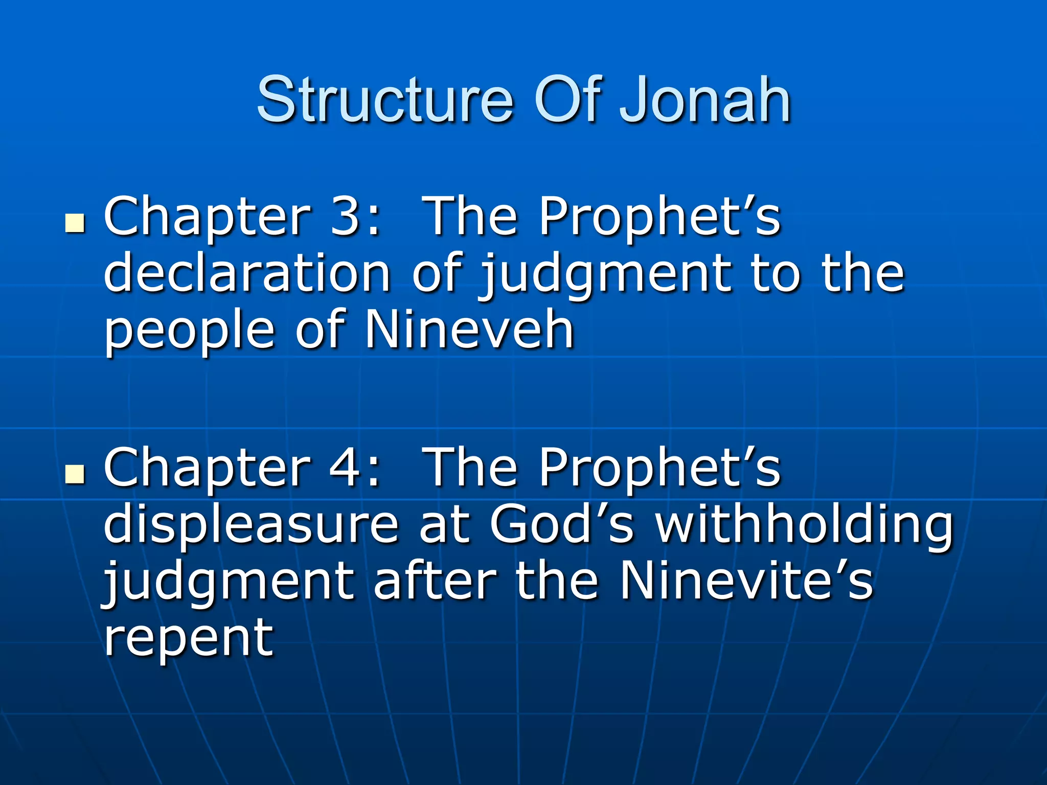 Structure Of JonahChapter 3:  The Prophet’s declaration of judgment to the people of NinevehChapter 4:  The Prophet’s displeasure at God’s withholding judgment after the Ninevite’s repent