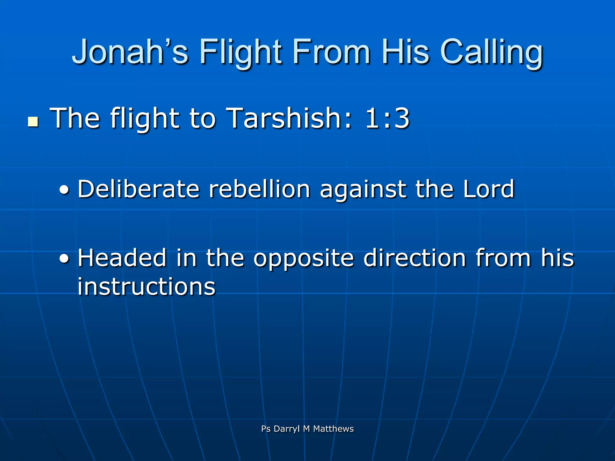 Jonah’s Flight From His CallingThe flight to Tarshish: 1:3Deliberate rebellion against the LordHeaded in the opposite direction from his instructionsPs Darryl M Matthews
