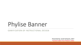 Phylise Banner
GAMIFICATION OF INSTRUCTIONAL DESIGN
Presented by: Jonah Schwartz, 2017
*Content taken from Phylise’s slides
 