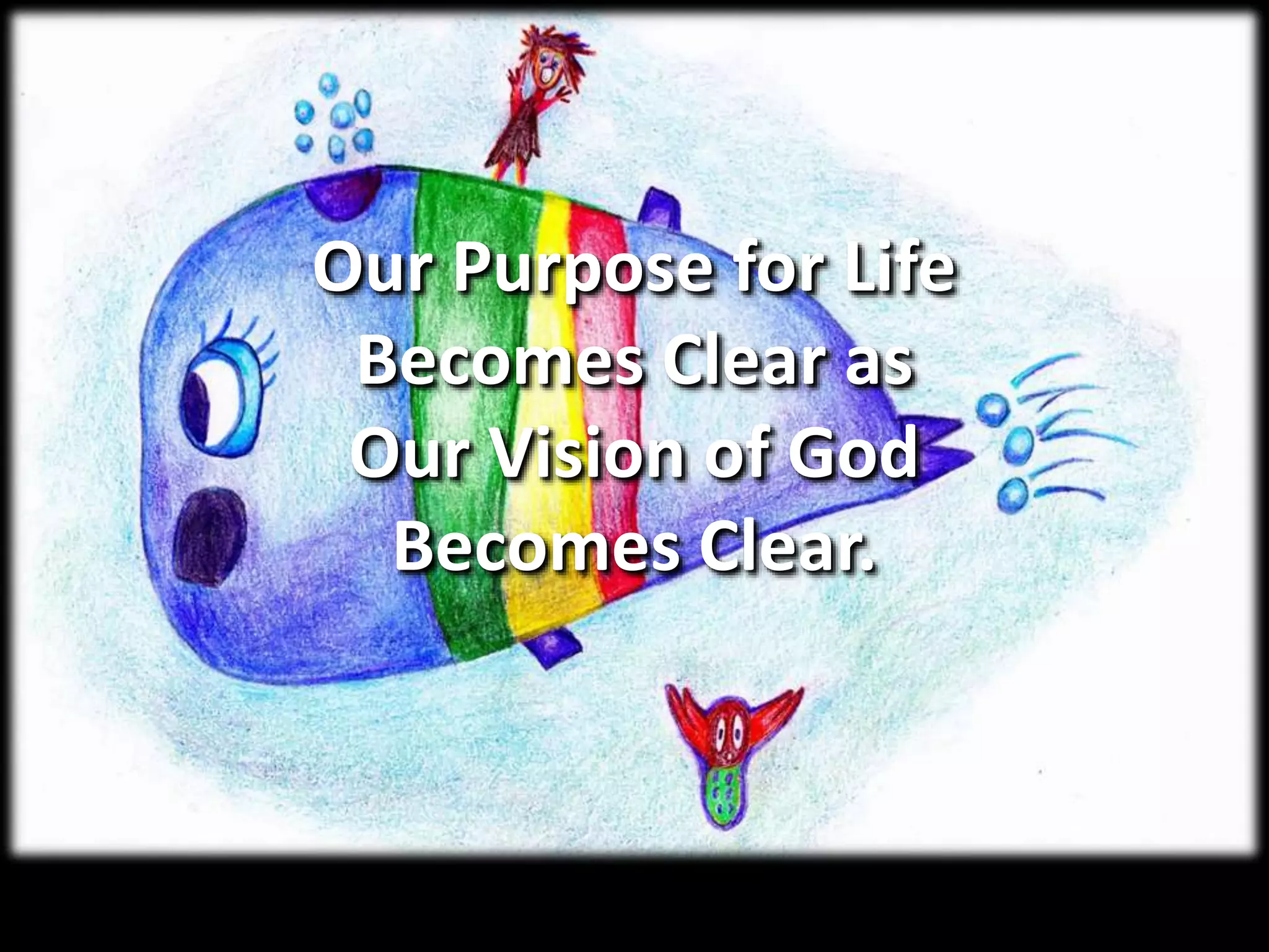Our Purpose for Life
Becomes Clear as
Our Vision of God
Becomes Clear.
