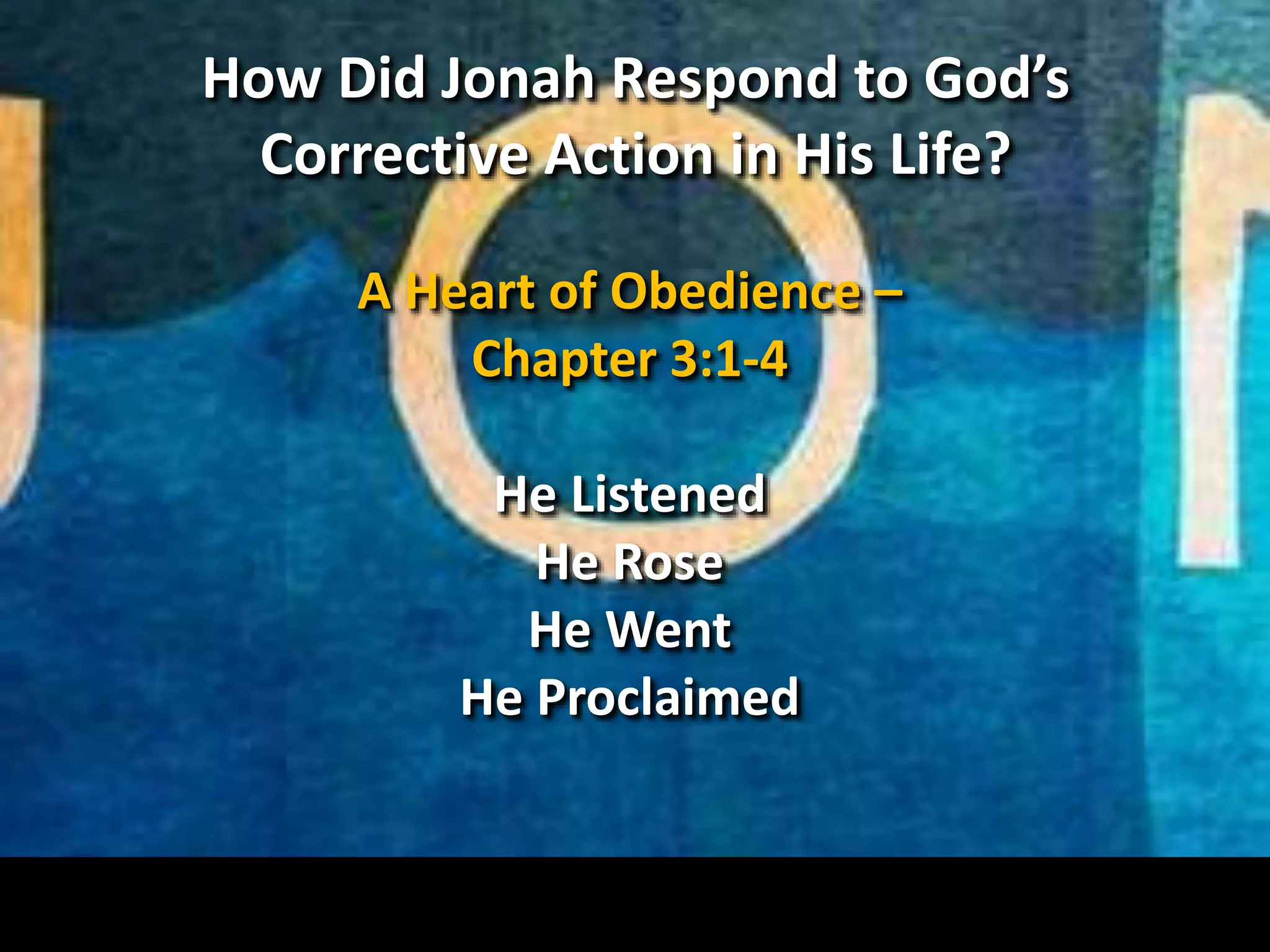 How Did Jonah Respond to God’s
Corrective Action in His Life?
A Heart of Obedience –
Chapter 3:1-4
He Listened
He Rose
He Went
He Proclaimed
