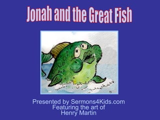 Presented by Sermons4Kids.com Featuring the art of Henry Martin Jonah and the Great Fish 