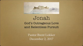 Jonah
God’s Outrageous Love
and Relentless Pursuit
Pastor Brent Lokker
December 2, 2017
 