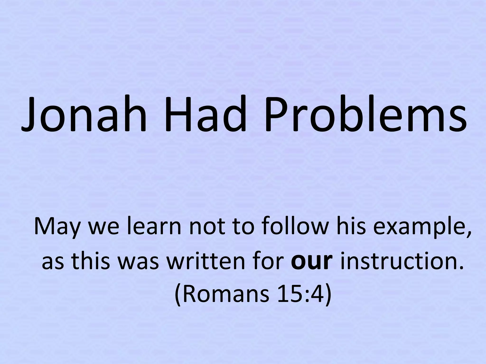 Jonah Had Problems
May we learn not to follow his example,
as this was written for our instruction.
(Romans 15:4)
 