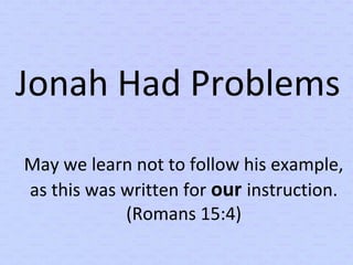 Jonah Had Problems
May we learn not to follow his example,
as this was written for our instruction.
(Romans 15:4)
 