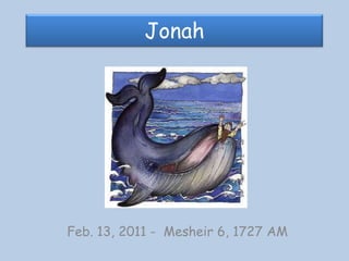 Jonah Feb. 13, 2011 -  Mesheir 6, 1727 AM 