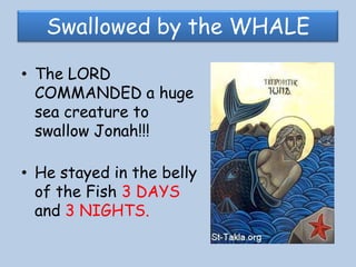 Swallowed by the WHALEThe LORD COMMANDED a huge sea creature to swallow Jonah!!!He stayed in the belly of the Fish 3 DAYS and 3 NIGHTS.
