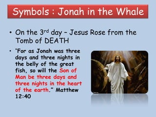 Symbols : Jonah in the WhaleOn the 3rd day – Jesus Rose from the Tomb of DEATH“For as Jonah was three days and three nights in the belly of the great fish, so will the Son of Man be three days and three nights in the heart of the earth.” Matthew 12:40God Saves JonahThe Lord commanded the sea creature, and it cast up Jonah onto the dry land. THE LORD COMMANDED NATURE and it OBEYS!The Wind