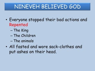 Jonah OBEYSNineveh a was a big city- 3 days journeyJonah got up and started walking into the city and said:“YET THREE DAYS AND NINEVEH SHALL BE  OVERTHROWN”