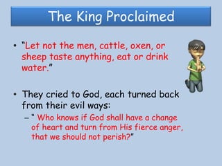 NINEVEH BELIEVED GODEveryone stopped their bad actions and RepentedThe King The ChildrenThe animalsAll fasted and wore sack-clothes and put ashes on their head. 