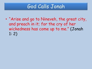God Calls Jonah“Arise and go to Nineveh, the great city, and preach in it; for the cry of her wickedness has come up to me.” (Jonah 1: 2)