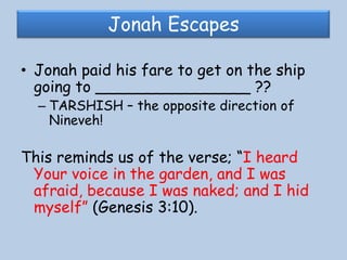 Jonah EscapesJonah paid his fare to get on the ship going to ________________ ?? TARSHISH – the opposite direction of Nineveh!This reminds us of the verse; “I heard Your voice in the garden, and I was afraid, because I was naked; and I hid myself” (Genesis 3:10). 