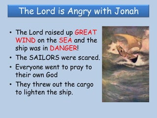 The Lord is Angry with JonahThe Lord raised up GREAT WIND on the SEA and the ship was in DANGER!The SAILORS were scared.Everyone went to pray to their own God They threw out the cargo to lighten the ship.