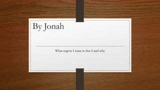 By Jonah 
What region I want to live I and why 
 