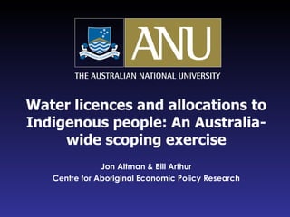 Water licences and allocations to Indigenous people: An Australia-wide scoping exercise Jon Altman & Bill Arthur Centre for Aboriginal Economic Policy Research 