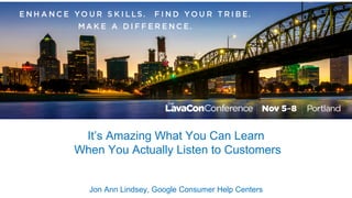 It’s Amazing What You Can Learn
When You Actually Listen to Customers
Jon Ann Lindsey, Google Consumer Help Centers
 