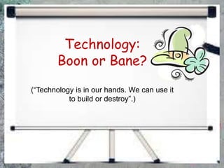 Technology:
Boon or Bane?
(“Technology is in our hands. We can use it
to build or destroy”.)
 