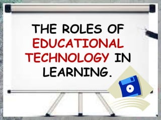 THE ROLES OF
EDUCATIONAL
TECHNOLOGY IN
LEARNING.
 