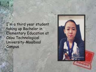 I'm a third year student
taking up Bachelor in
Elementary Education at
Cebu Technological
University-Moalboal
Campus.
 