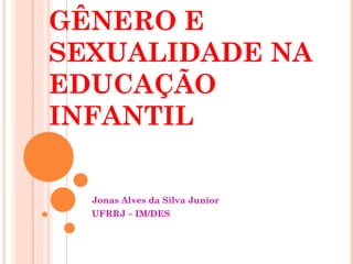 GÊNERO E
SEXUALIDADE NA
EDUCAÇÃO
INFANTIL

  Jonas Alves da Silva Junior
  UFRRJ – IM/DES
 