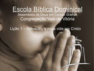 Escola Bíblica Dominical
Assembleia de Deus em Campo Grande

Congregação Vale da Vitória
Lição 1 – Salvação, a nova vida em Cristo

 