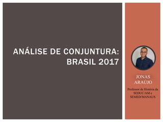 ANÁLISE DE CONJUNTURA:
BRASIL 2017
JONAS
ARAÚJO
Professor de História da
SEDUC/AM e
SEMED/MANAUS
 