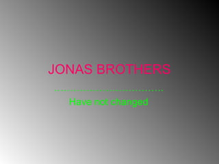 JONAS BROTHERS …………………………… . Have not changed 