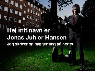 Hej mit navn er
Jonas Juhler Hansen
Jeg skriver og bygger ting på nettet
photo: Mikkel Møller Jørgensen
 