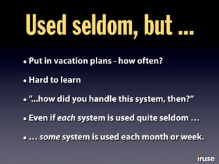 • Put in vacation plans - how often?
• Hard to learn
• ”...how did you handle this system, then?”
• Even if each system is used quite seldom …
• … some system is used each month or week.
Used seldom, but ...
 
