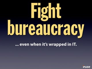Fight
bureaucracy
... even when it’s wrapped in IT.
 