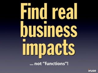 Find real
business
impacts... not ”functions”!
 