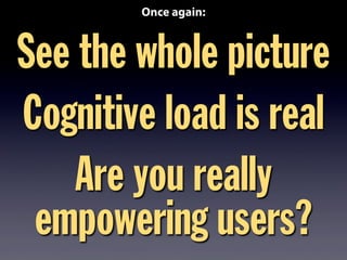 See the whole picture
Cognitive load is real
Are you really
empowering users?
Once again:
 