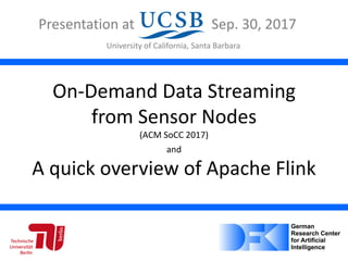 On-Demand Data Streaming
from Sensor Nodes
(ACM SoCC 2017)
and
A quick overview of Apache Flink
Presentation at Sep. 30, 2017
University of California, Santa Barbara
 