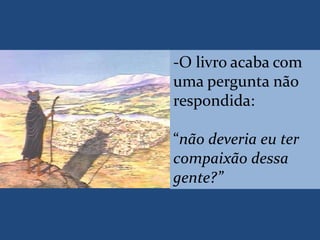 -O livro acaba com
uma pergunta não
respondida:
“não deveria eu ter
compaixão dessa
gente?”
 