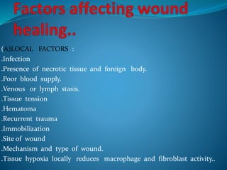 (A)LOCAL FACTORS :
.Infection
.Presence of necrotic tissue and foreign body.
.Poor blood supply.
.Venous or lymph stasis.
.Tissue tension
.Hematoma
.Recurrent trauma
.Immobilization
.Site of wound
.Mechanism and type of wound.
.Tissue hypoxia locally reduces macrophage and fibroblast activity..
 