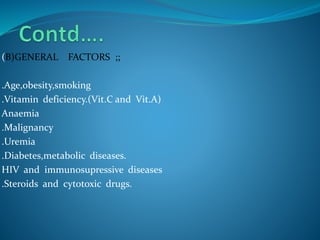 (B)GENERAL FACTORS ;;
.Age,obesity,smoking
.Vitamin deficiency.(Vit.C and Vit.A)
Anaemia
.Malignancy
.Uremia
.Diabetes,metabolic diseases.
HIV and immunosupressive diseases
.Steroids and cytotoxic drugs.
 