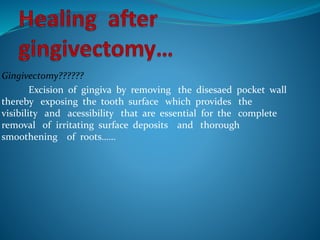 Gingivectomy??????
Excision of gingiva by removing the disesaed pocket wall
thereby exposing the tooth surface which provides the
visibility and acessibility that are essential for the complete
removal of irritating surface deposits and thorough
smoothening of roots……
 