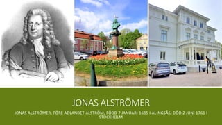 JONAS ALSTRÖMER
JONAS ALSTRÖMER, FÖRE ADLANDET ALSTRÖM, FÖDD 7 JANUARI 1685 I ALINGSÅS, DÖD 2 JUNI 1761 I
STOCKHOLM
 