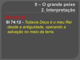 Sl 74:12,13
Sl 74:12 - Todavia Deus é o meu Rei
 desde a antiguidade, operando a
 salvação no meio da terra.
 